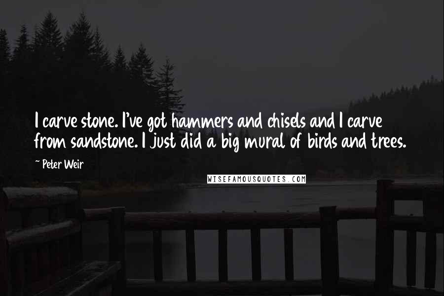 Peter Weir Quotes: I carve stone. I've got hammers and chisels and I carve from sandstone. I just did a big mural of birds and trees.