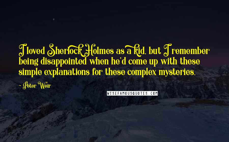 Peter Weir Quotes: I loved Sherlock Holmes as a kid, but I remember being disappointed when he'd come up with these simple explanations for these complex mysteries.