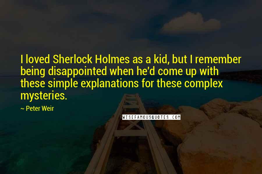 Peter Weir Quotes: I loved Sherlock Holmes as a kid, but I remember being disappointed when he'd come up with these simple explanations for these complex mysteries.