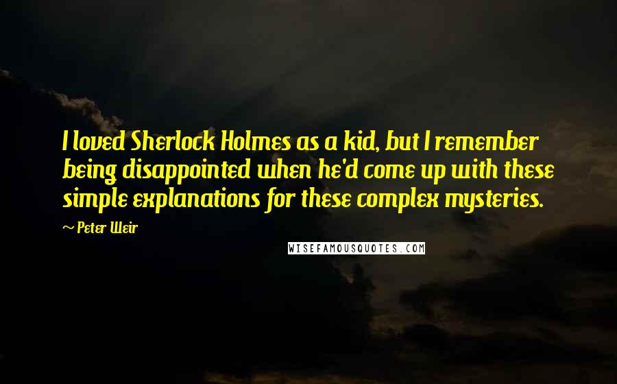 Peter Weir Quotes: I loved Sherlock Holmes as a kid, but I remember being disappointed when he'd come up with these simple explanations for these complex mysteries.