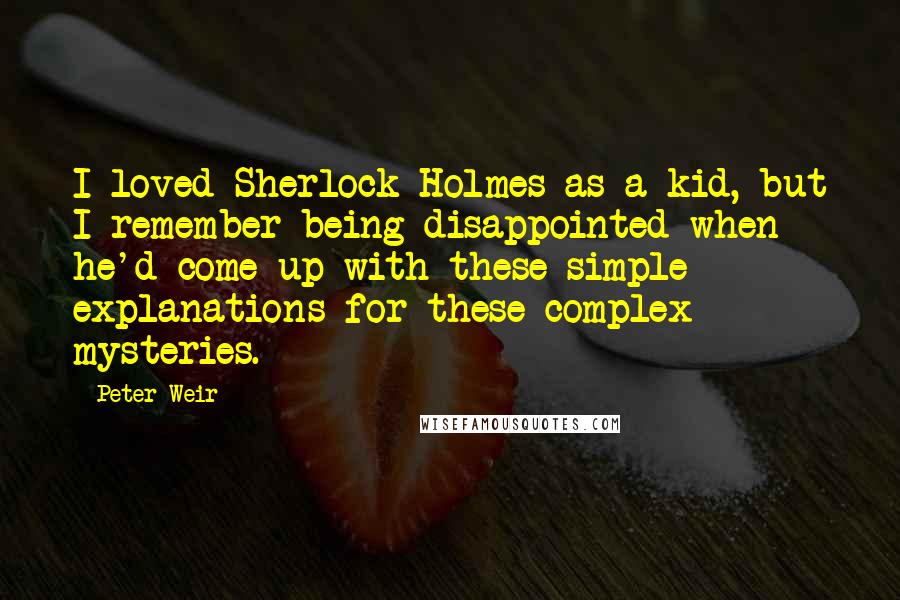 Peter Weir Quotes: I loved Sherlock Holmes as a kid, but I remember being disappointed when he'd come up with these simple explanations for these complex mysteries.