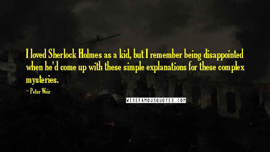 Peter Weir Quotes: I loved Sherlock Holmes as a kid, but I remember being disappointed when he'd come up with these simple explanations for these complex mysteries.