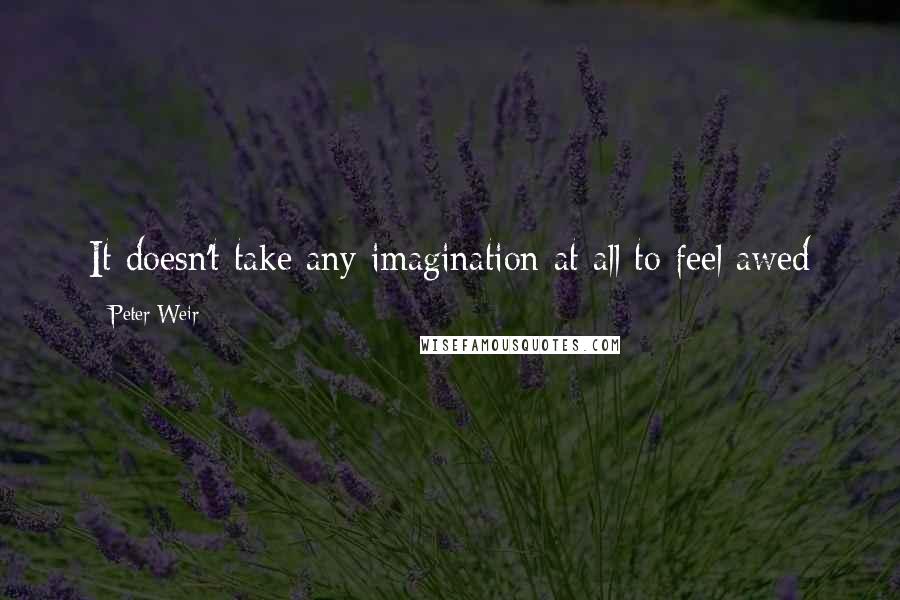 Peter Weir Quotes: It doesn't take any imagination at all to feel awed