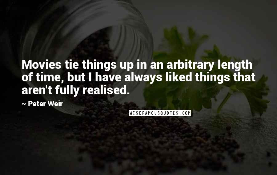 Peter Weir Quotes: Movies tie things up in an arbitrary length of time, but I have always liked things that aren't fully realised.