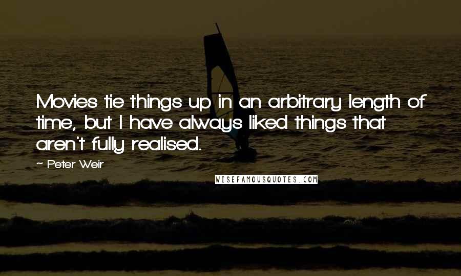 Peter Weir Quotes: Movies tie things up in an arbitrary length of time, but I have always liked things that aren't fully realised.