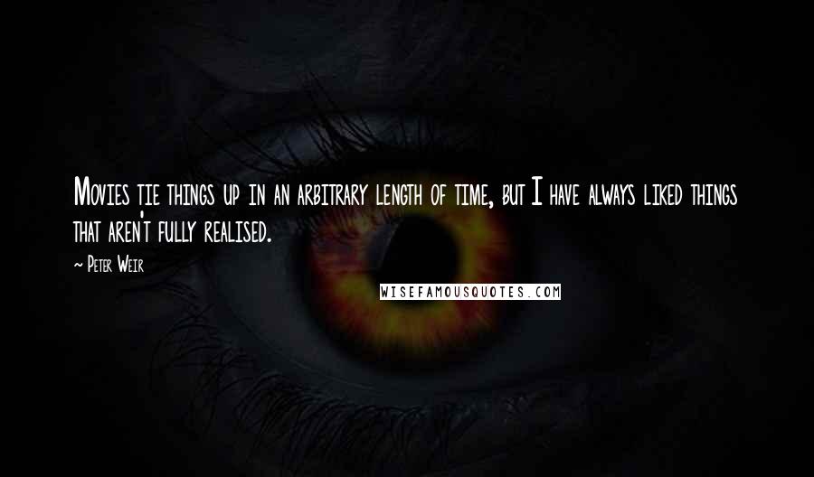 Peter Weir Quotes: Movies tie things up in an arbitrary length of time, but I have always liked things that aren't fully realised.