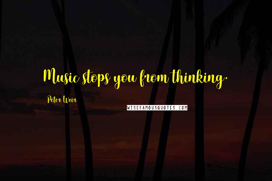 Peter Weir Quotes: Music stops you from thinking.