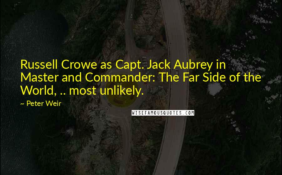 Peter Weir Quotes: Russell Crowe as Capt. Jack Aubrey in Master and Commander: The Far Side of the World, .. most unlikely.