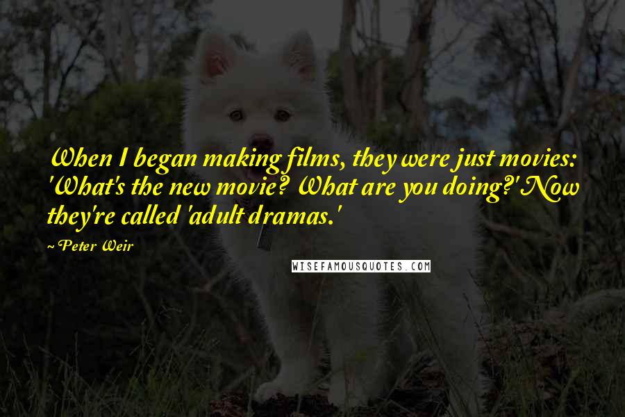 Peter Weir Quotes: When I began making films, they were just movies: 'What's the new movie? What are you doing?' Now they're called 'adult dramas.'