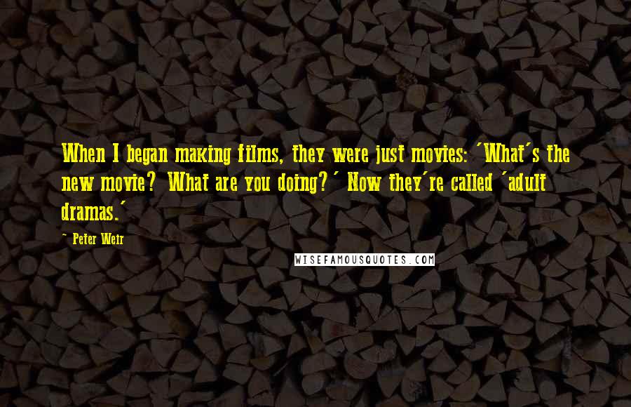 Peter Weir Quotes: When I began making films, they were just movies: 'What's the new movie? What are you doing?' Now they're called 'adult dramas.'