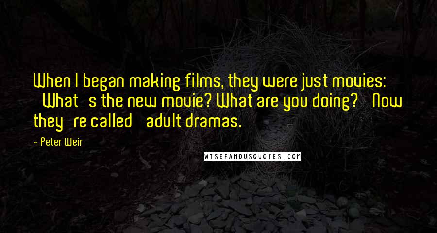 Peter Weir Quotes: When I began making films, they were just movies: 'What's the new movie? What are you doing?' Now they're called 'adult dramas.'