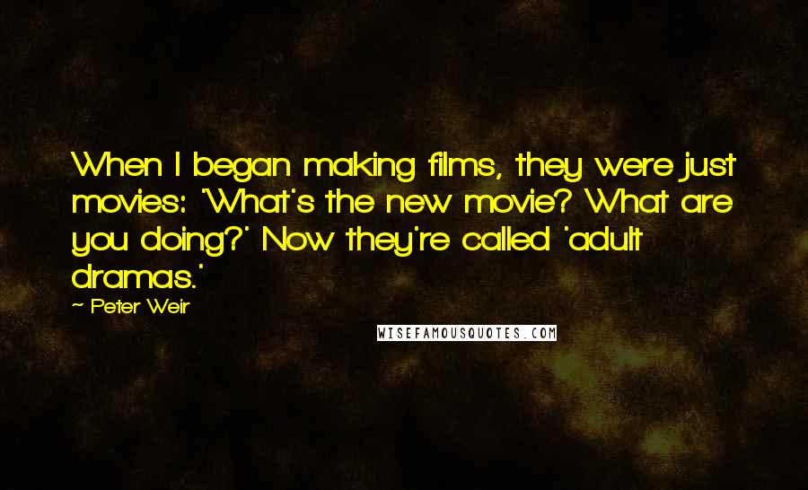 Peter Weir Quotes: When I began making films, they were just movies: 'What's the new movie? What are you doing?' Now they're called 'adult dramas.'