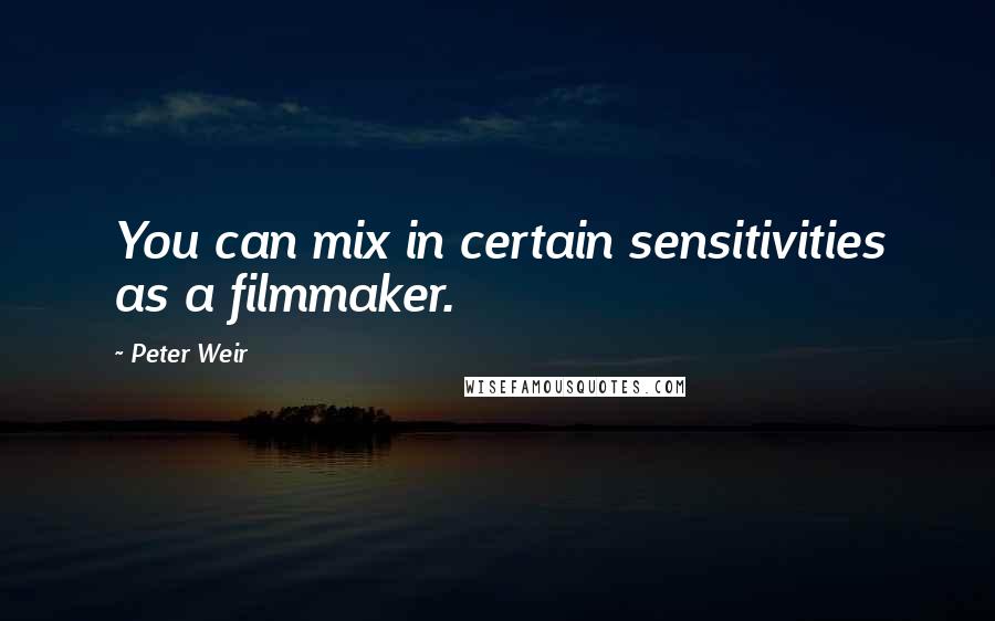 Peter Weir Quotes: You can mix in certain sensitivities as a filmmaker.