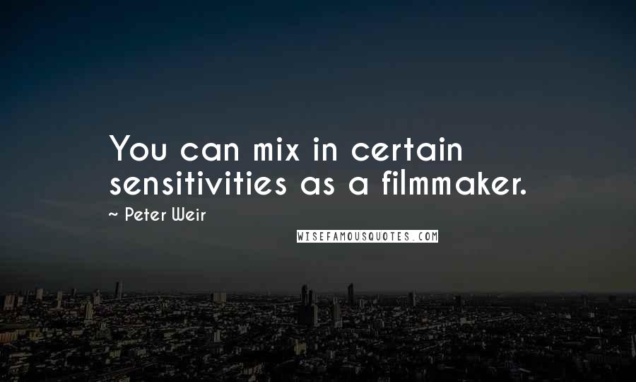 Peter Weir Quotes: You can mix in certain sensitivities as a filmmaker.