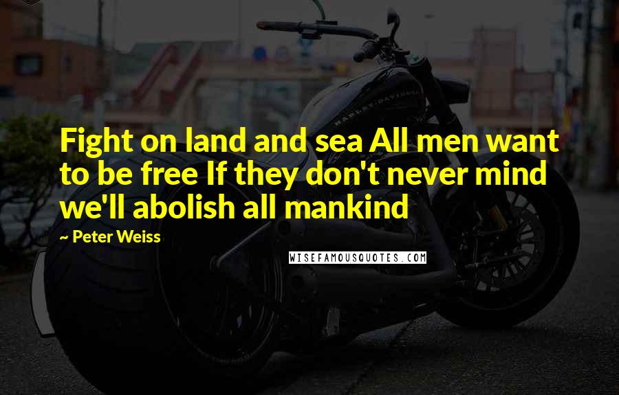 Peter Weiss Quotes: Fight on land and sea All men want to be free If they don't never mind we'll abolish all mankind