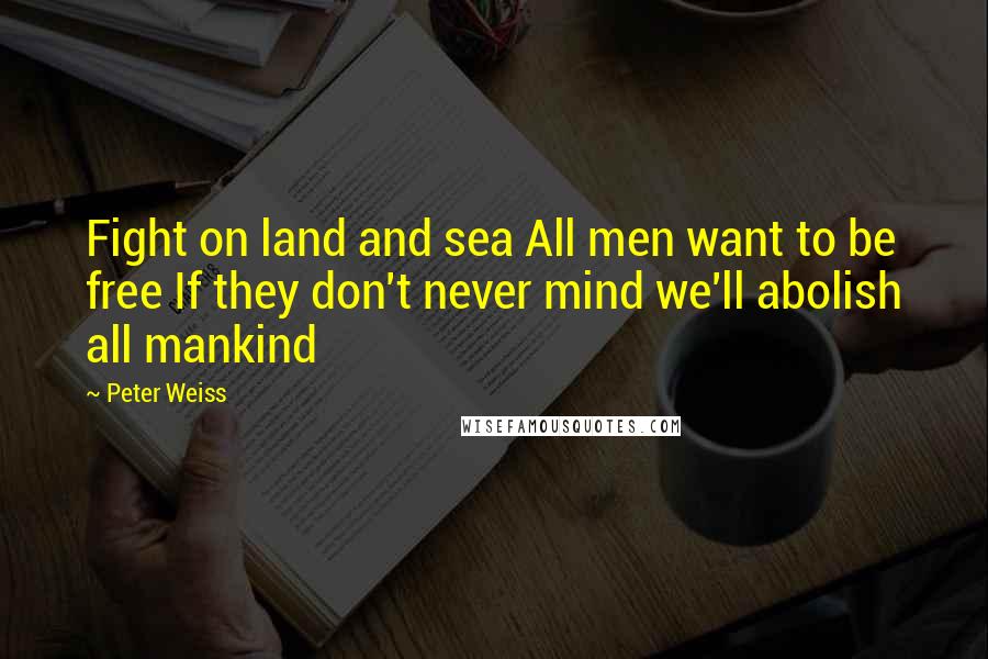 Peter Weiss Quotes: Fight on land and sea All men want to be free If they don't never mind we'll abolish all mankind