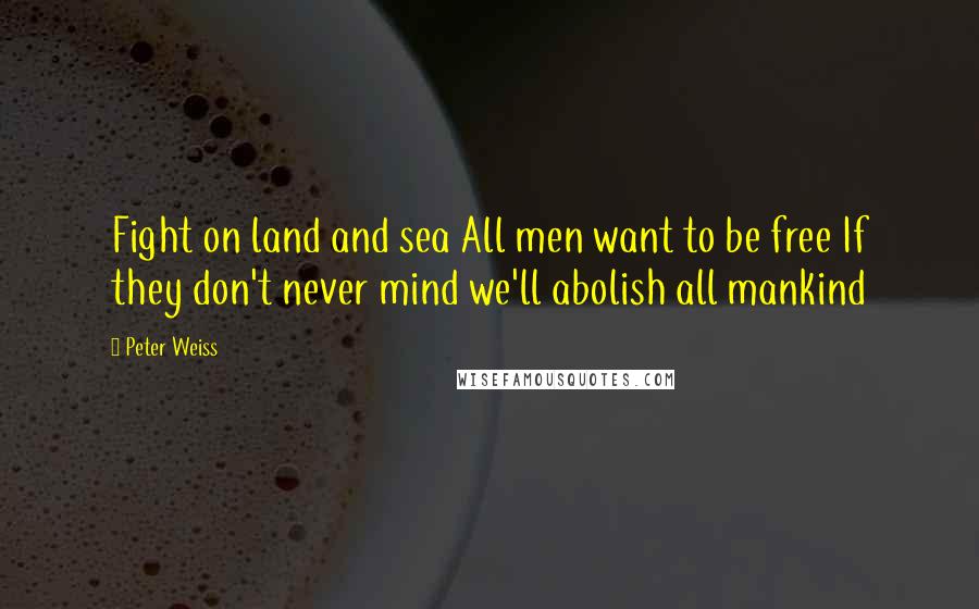 Peter Weiss Quotes: Fight on land and sea All men want to be free If they don't never mind we'll abolish all mankind