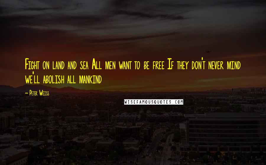 Peter Weiss Quotes: Fight on land and sea All men want to be free If they don't never mind we'll abolish all mankind