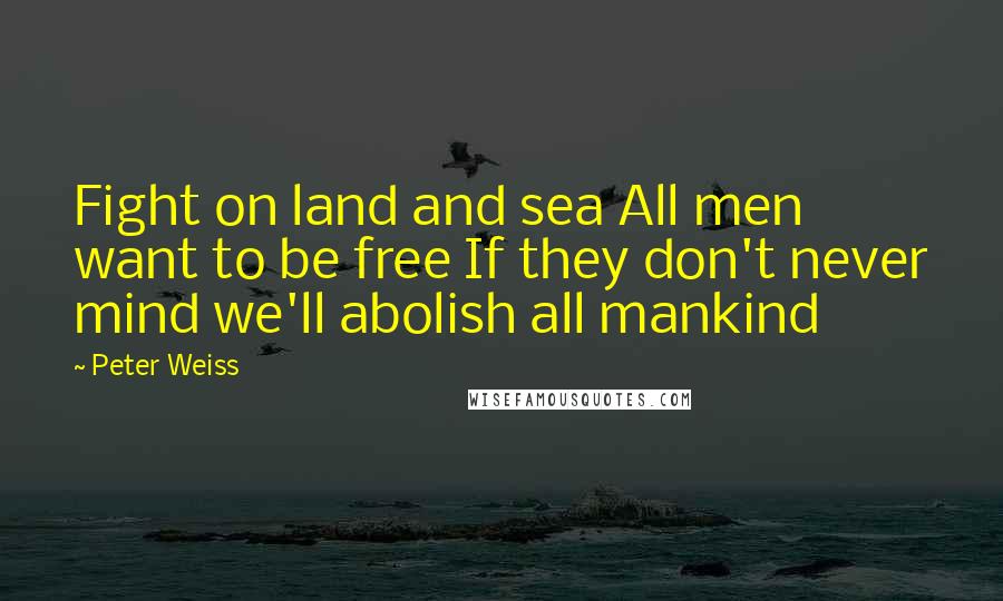 Peter Weiss Quotes: Fight on land and sea All men want to be free If they don't never mind we'll abolish all mankind