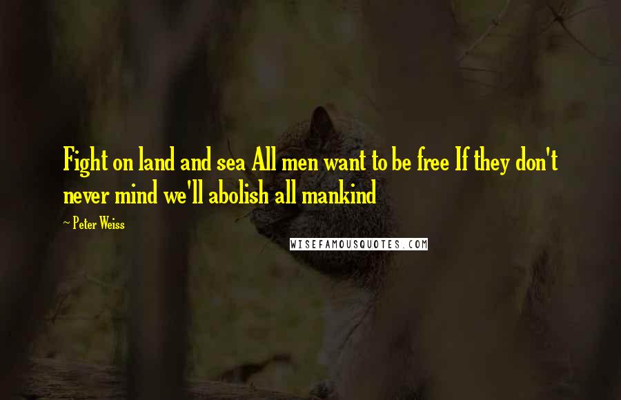 Peter Weiss Quotes: Fight on land and sea All men want to be free If they don't never mind we'll abolish all mankind