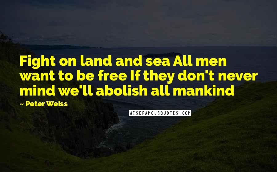 Peter Weiss Quotes: Fight on land and sea All men want to be free If they don't never mind we'll abolish all mankind