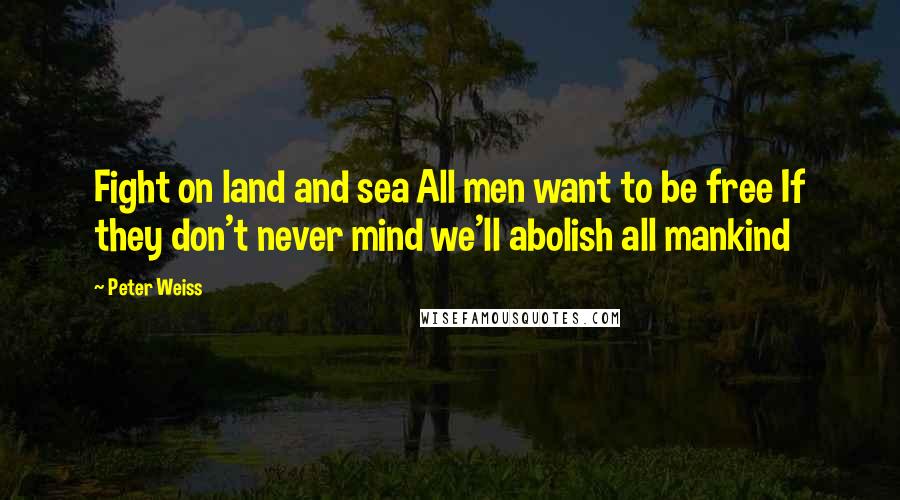 Peter Weiss Quotes: Fight on land and sea All men want to be free If they don't never mind we'll abolish all mankind
