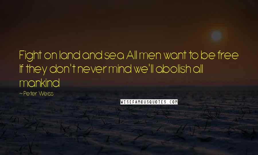 Peter Weiss Quotes: Fight on land and sea All men want to be free If they don't never mind we'll abolish all mankind