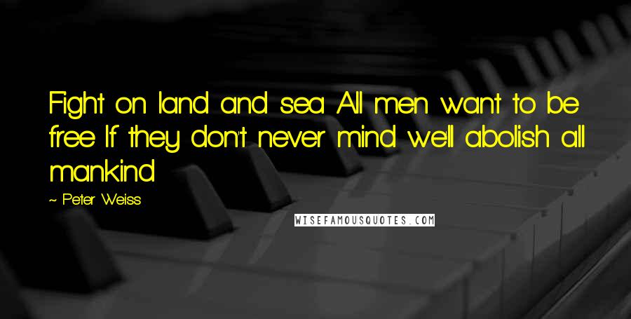 Peter Weiss Quotes: Fight on land and sea All men want to be free If they don't never mind we'll abolish all mankind