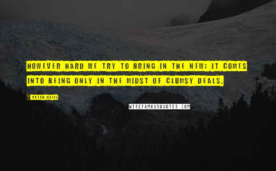 Peter Weiss Quotes: However hard we try to bring in the new; it comes into being only in the midst of clumsy deals.