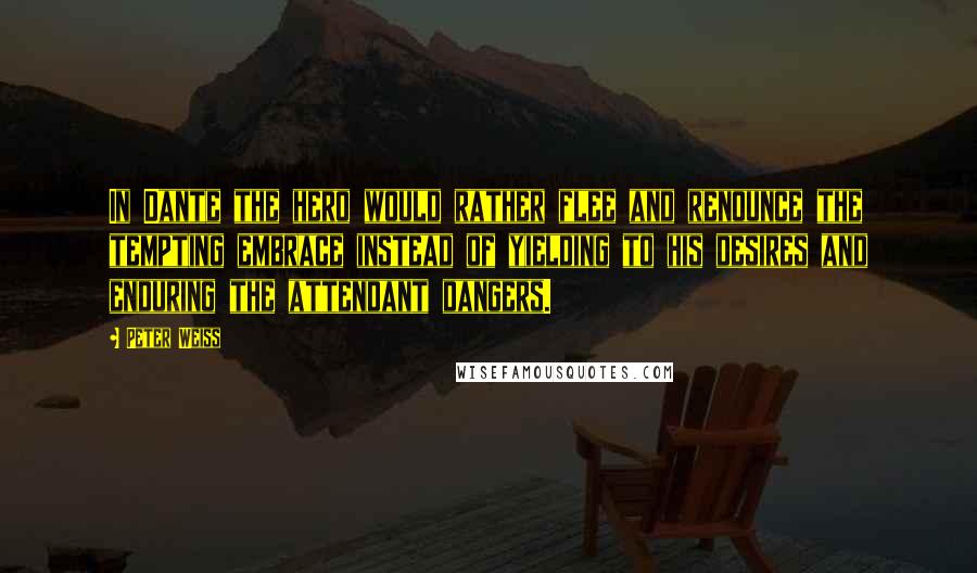 Peter Weiss Quotes: In Dante the hero would rather flee and renounce the tempting embrace instead of yielding to his desires and enduring the attendant dangers.