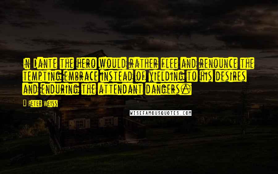 Peter Weiss Quotes: In Dante the hero would rather flee and renounce the tempting embrace instead of yielding to his desires and enduring the attendant dangers.