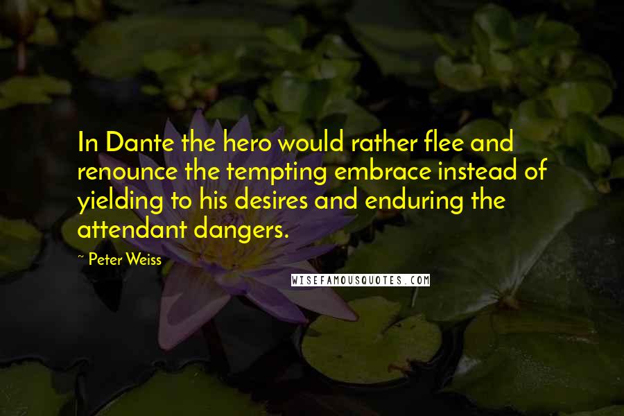 Peter Weiss Quotes: In Dante the hero would rather flee and renounce the tempting embrace instead of yielding to his desires and enduring the attendant dangers.