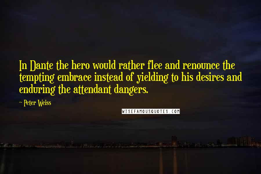 Peter Weiss Quotes: In Dante the hero would rather flee and renounce the tempting embrace instead of yielding to his desires and enduring the attendant dangers.