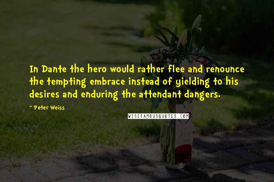 Peter Weiss Quotes: In Dante the hero would rather flee and renounce the tempting embrace instead of yielding to his desires and enduring the attendant dangers.