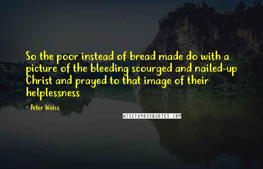 Peter Weiss Quotes: So the poor instead of bread made do with a picture of the bleeding scourged and nailed-up Christ and prayed to that image of their helplessness