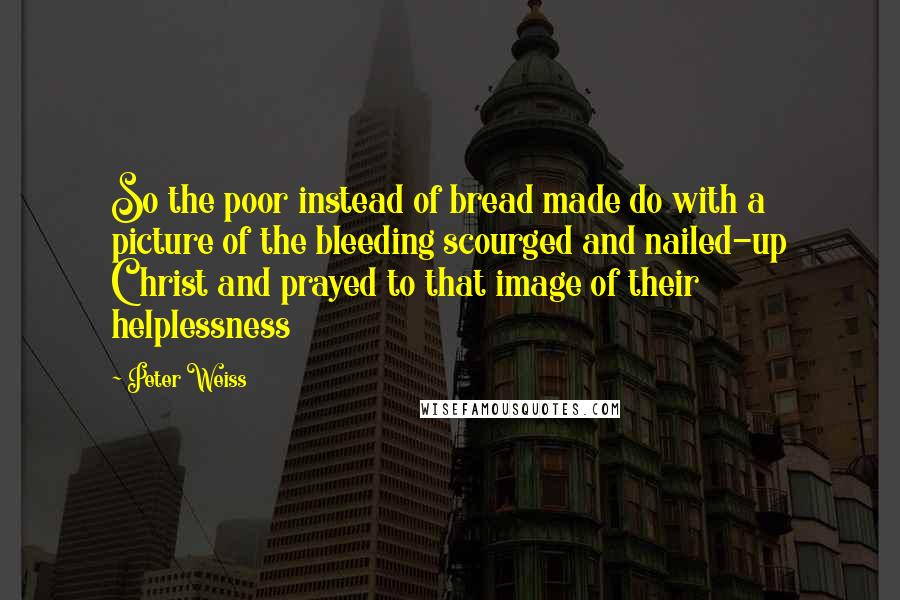 Peter Weiss Quotes: So the poor instead of bread made do with a picture of the bleeding scourged and nailed-up Christ and prayed to that image of their helplessness