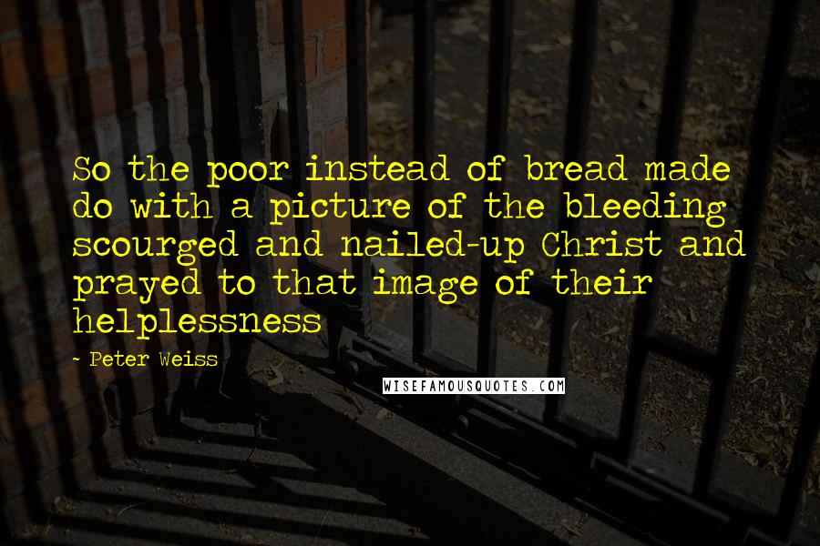 Peter Weiss Quotes: So the poor instead of bread made do with a picture of the bleeding scourged and nailed-up Christ and prayed to that image of their helplessness