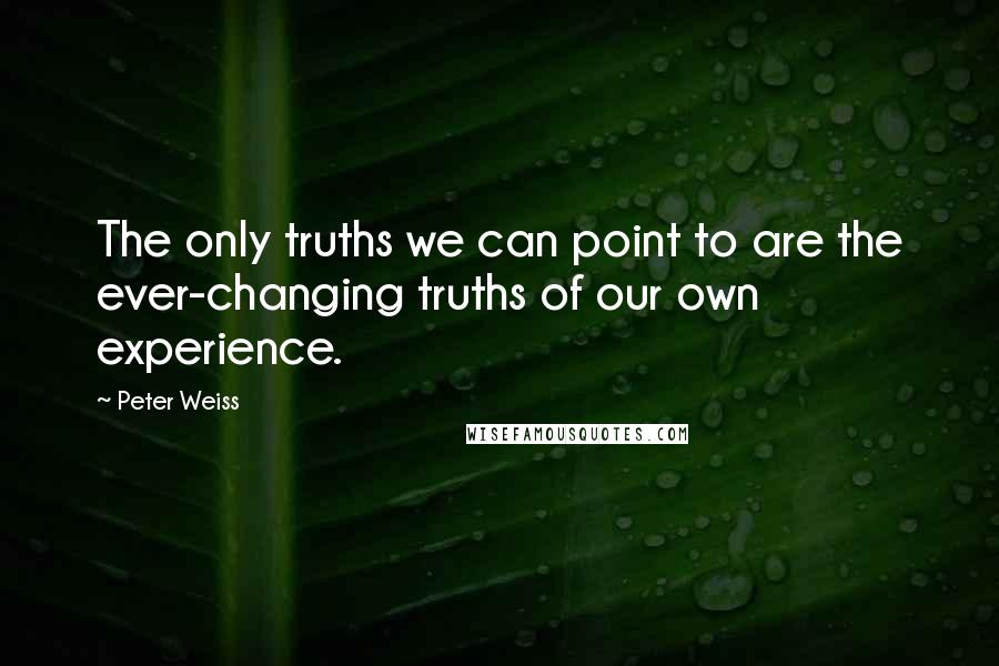 Peter Weiss Quotes: The only truths we can point to are the ever-changing truths of our own experience.