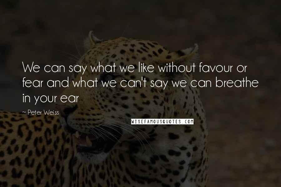 Peter Weiss Quotes: We can say what we like without favour or fear and what we can't say we can breathe in your ear