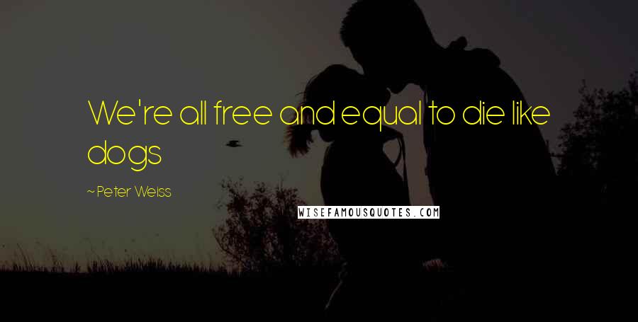 Peter Weiss Quotes: We're all free and equal to die like dogs