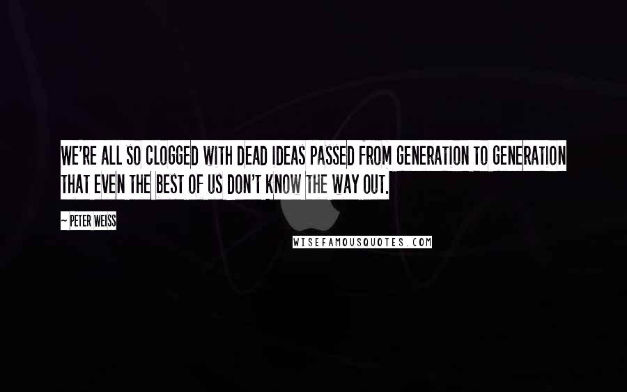 Peter Weiss Quotes: We're all so clogged with dead ideas passed from generation to generation that even the best of us don't know the way out.