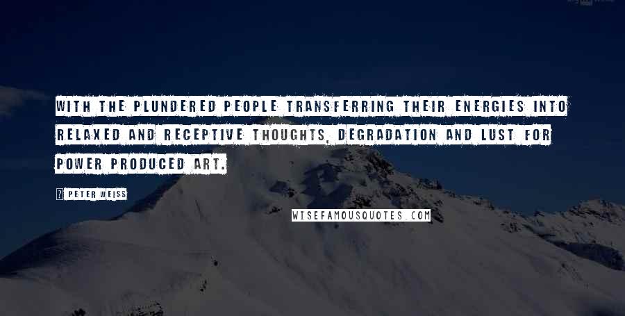 Peter Weiss Quotes: With the plundered people transferring their energies into relaxed and receptive thoughts, degradation and lust for power produced art.