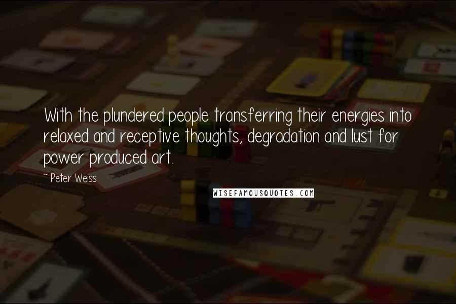 Peter Weiss Quotes: With the plundered people transferring their energies into relaxed and receptive thoughts, degradation and lust for power produced art.