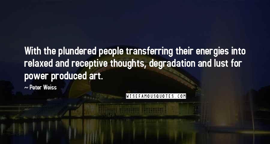 Peter Weiss Quotes: With the plundered people transferring their energies into relaxed and receptive thoughts, degradation and lust for power produced art.