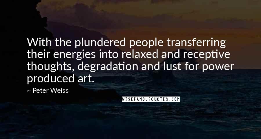 Peter Weiss Quotes: With the plundered people transferring their energies into relaxed and receptive thoughts, degradation and lust for power produced art.