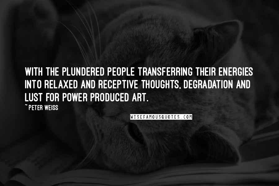 Peter Weiss Quotes: With the plundered people transferring their energies into relaxed and receptive thoughts, degradation and lust for power produced art.