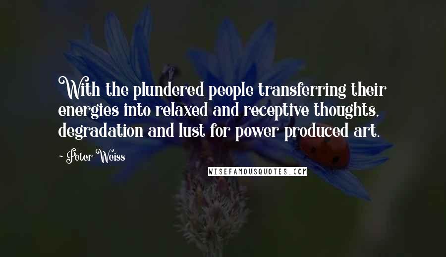 Peter Weiss Quotes: With the plundered people transferring their energies into relaxed and receptive thoughts, degradation and lust for power produced art.