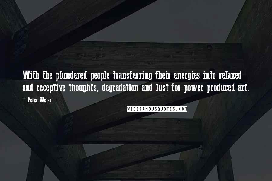 Peter Weiss Quotes: With the plundered people transferring their energies into relaxed and receptive thoughts, degradation and lust for power produced art.