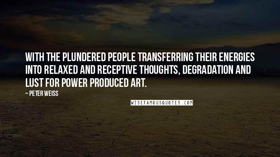 Peter Weiss Quotes: With the plundered people transferring their energies into relaxed and receptive thoughts, degradation and lust for power produced art.