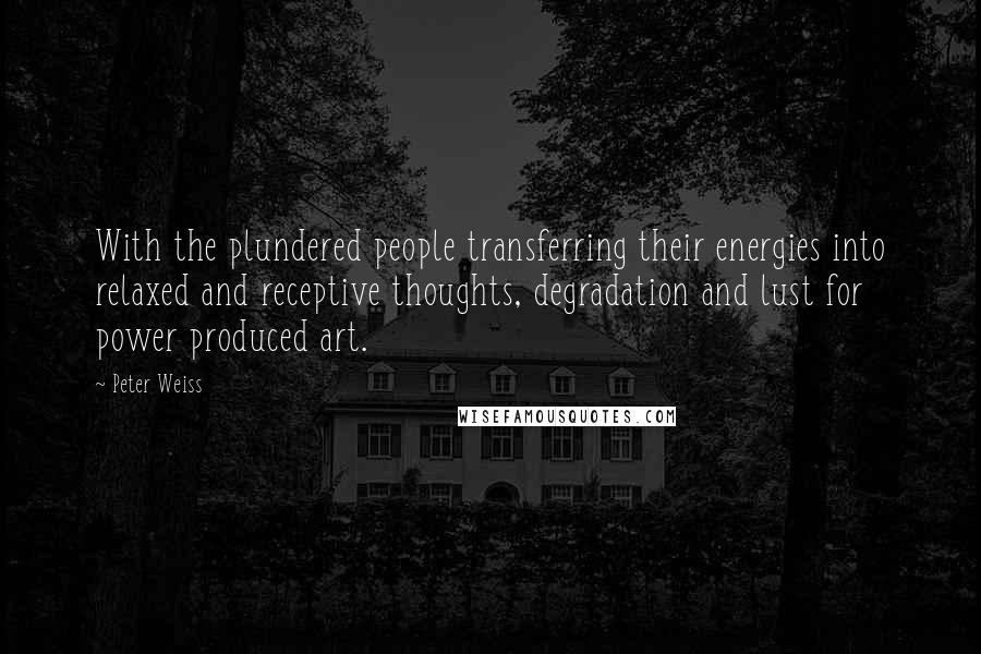 Peter Weiss Quotes: With the plundered people transferring their energies into relaxed and receptive thoughts, degradation and lust for power produced art.